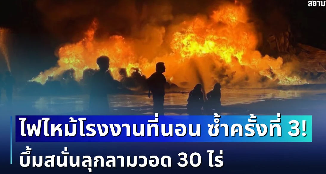 ระทึกซ้ำครั้งที่ 3! ไฟไหม้โรงงานที่นอน เพลิงโหมรุนแรง ควันดำพวยพุ่ง บึ้มสนั่นลุกลามวอด 30 ไร่