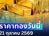 เปิดตลาดแล้ว! ราคาทองวันนี้ 21 ตุลาคม 2569